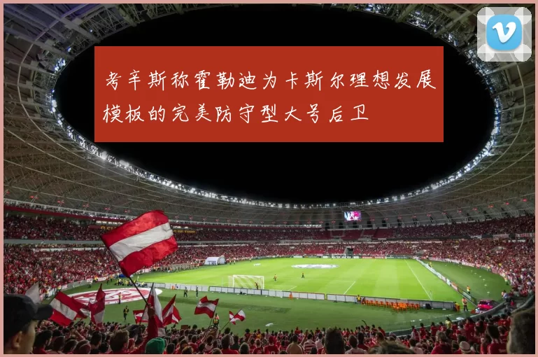 考辛斯称霍勒迪为卡斯尔理想发展模板的完美防守型大号后卫