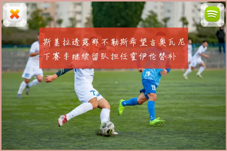 斯基拉透露那不勒斯希望吉奥瓦尼下赛季继续留队担任霍伊伦替补
