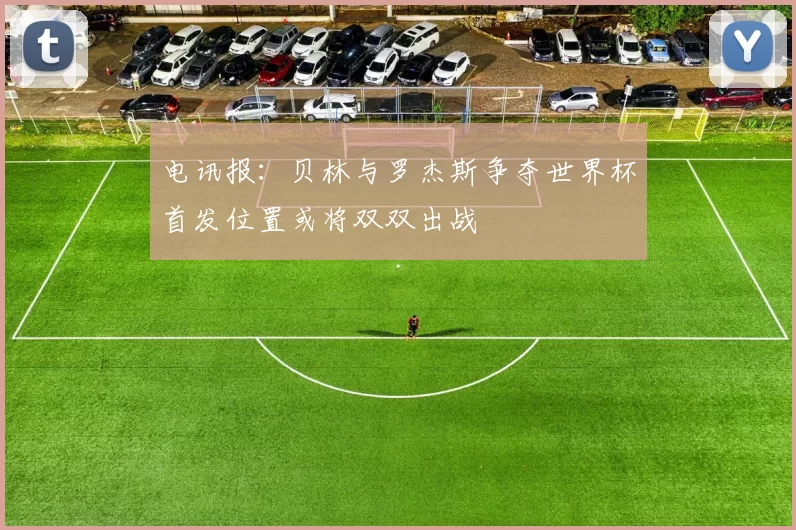 电讯报：贝林与罗杰斯争夺世界杯首发位置或将双双出战