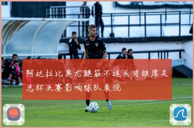 阿达拉比奥尤腿筋不适或将缺席足总杯决赛影响球队表现