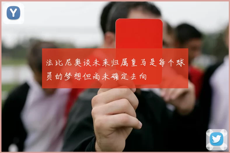法比尼奥谈未来归属皇马是每个球员的梦想但尚未确定去向