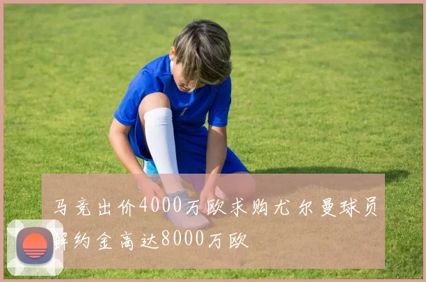 马竞出价4000万欧求购尤尔曼球员解约金高达8000万欧