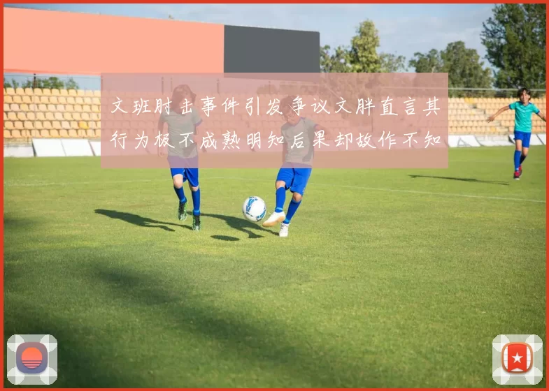 文班肘击事件引发争议文胖直言其行为极不成熟明知后果却故作不知