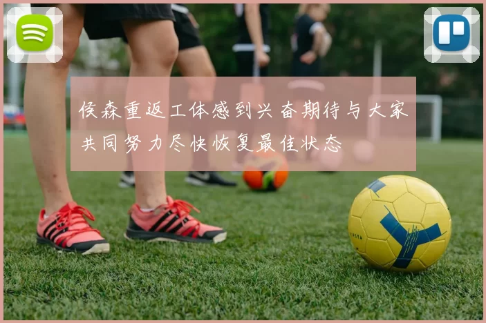 侯森重返工体感到兴奋期待与大家共同努力尽快恢复最佳状态