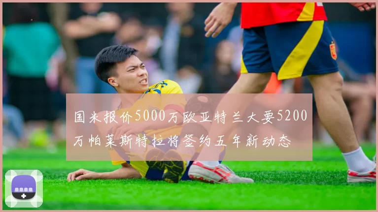 国米报价5000万欧亚特兰大要5200万帕莱斯特拉将签约五年新动态